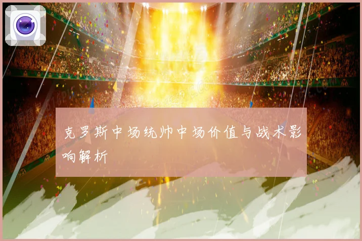 克罗斯中场统帅中场价值与战术影响解析