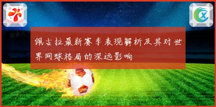 佩古拉最新赛季表现解析及其对世界网球格局的深远影响