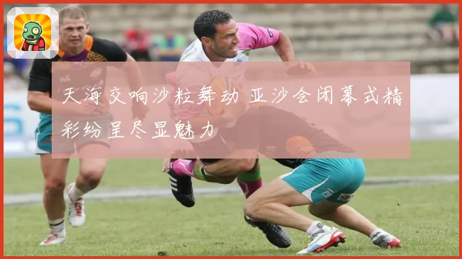 天海交响沙粒舞动 亚沙会闭幕式精彩纷呈尽显魅力