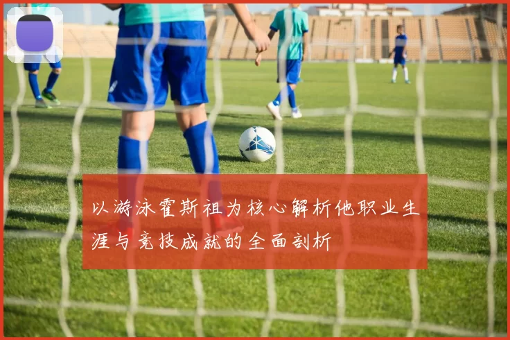以游泳霍斯祖为核心解析他职业生涯与竞技成就的全面剖析