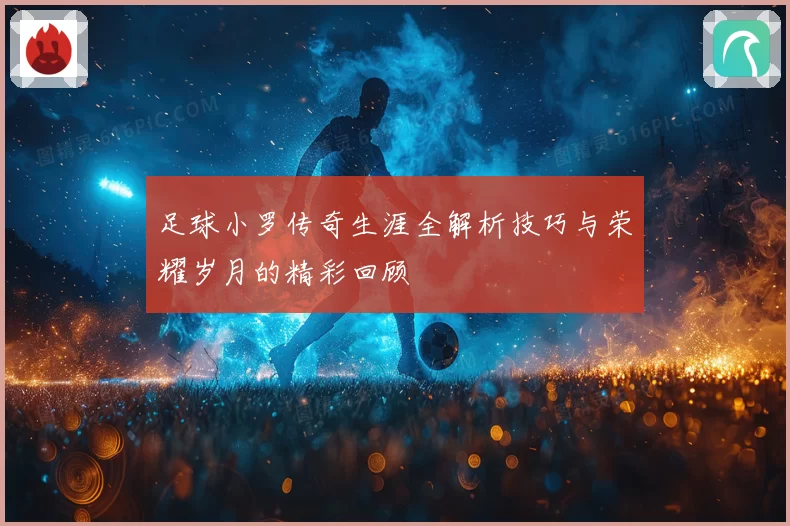 足球小罗传奇生涯全解析技巧与荣耀岁月的精彩回顾