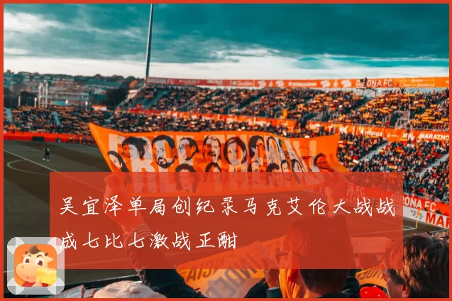 吴宜泽单局创纪录马克艾伦大战战成七比七激战正酣