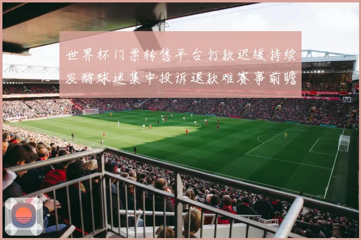 世界杯门票转售平台打款迟缓持续发酵球迷集中投诉退款难赛事前瞻