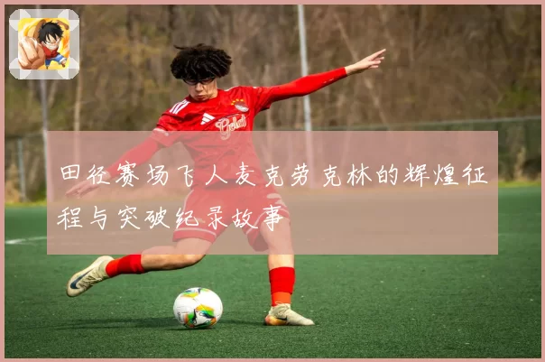 田径赛场飞人麦克劳克林的辉煌征程与突破纪录故事