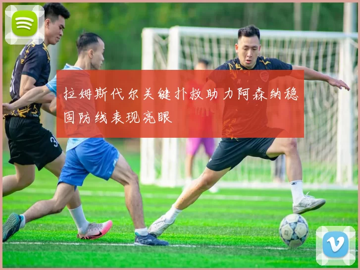 拉姆斯代尔关键扑救助力阿森纳稳固防线表现亮眼