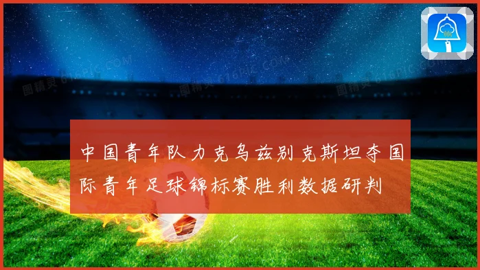 中国青年队力克乌兹别克斯坦夺国际青年足球锦标赛胜利数据研判