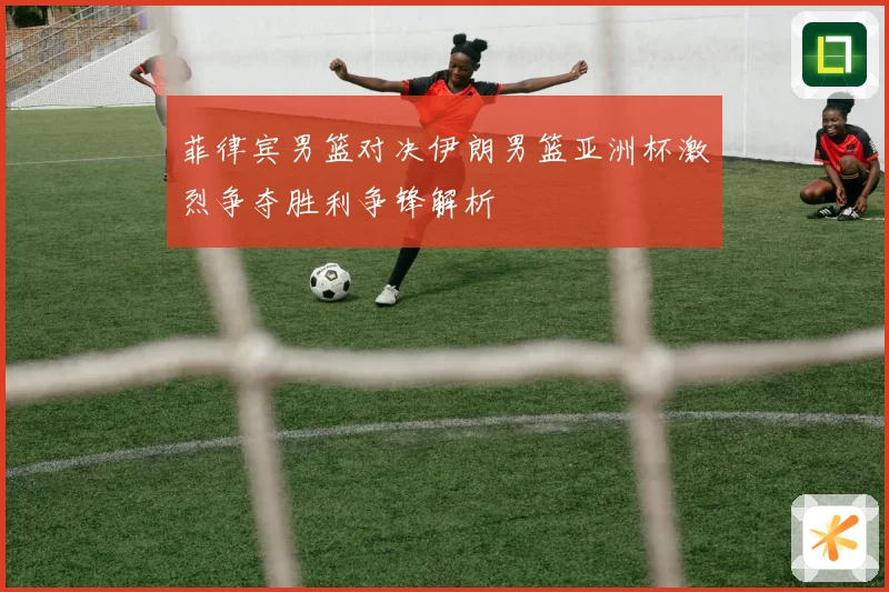菲律宾男篮对决伊朗男篮亚洲杯激烈争夺胜利争锋解析