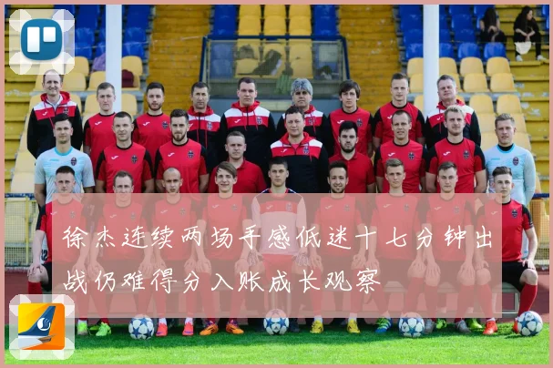 徐杰连续两场手感低迷十七分钟出战仍难得分入账成长观察