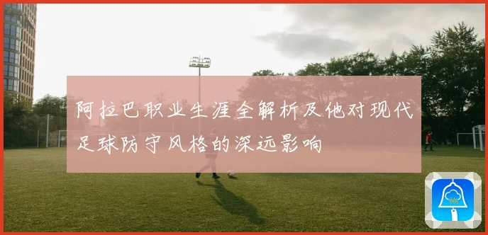 阿拉巴职业生涯全解析及他对现代足球防守风格的深远影响