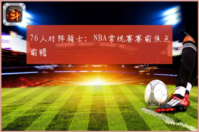 76人对阵骑士：NBA常规赛赛前焦点前瞻