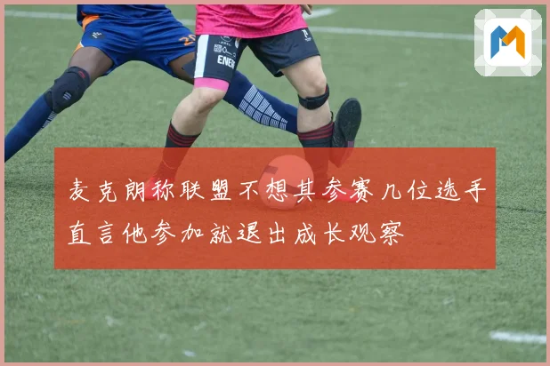 麦克朗称联盟不想其参赛几位选手直言他参加就退出成长观察