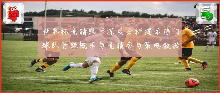 世界杯竞猜赔率深度分析揭示热门球队晋级概率与竞猜参与策略数据研判