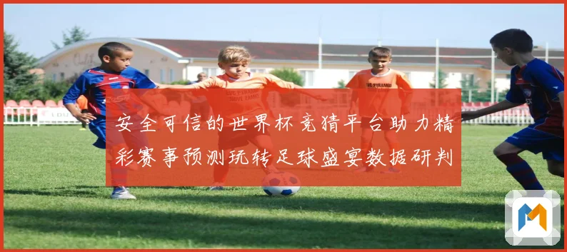 安全可信的世界杯竞猜平台助力精彩赛事预测玩转足球盛宴数据研判