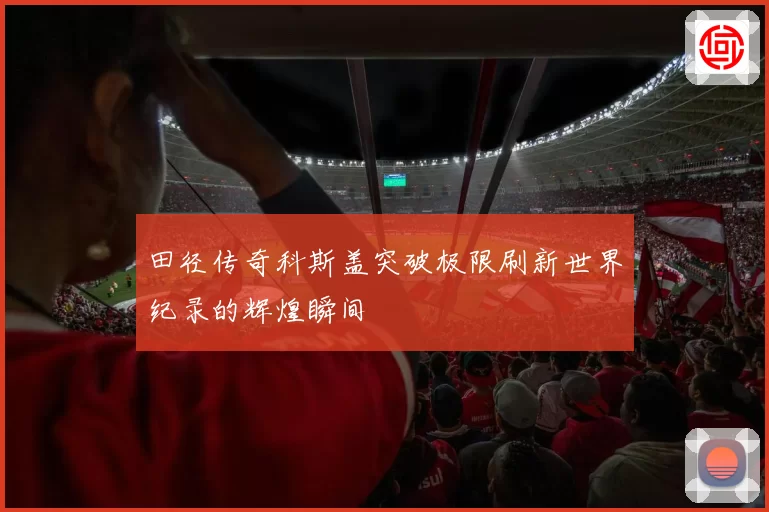 田径传奇科斯盖突破极限刷新世界纪录的辉煌瞬间