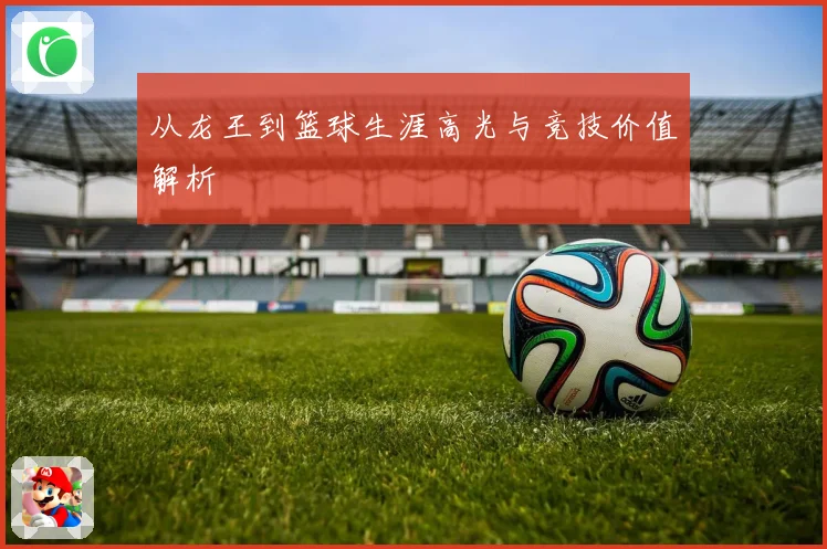 从龙王到篮球生涯高光与竞技价值解析