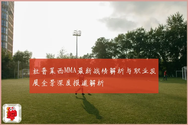 杜普莱西MMA最新战绩解析与职业发展全景深度报道解析