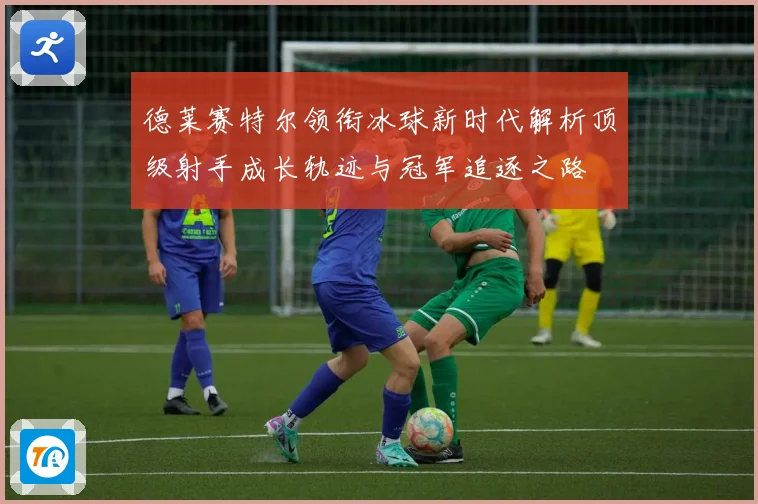 德莱赛特尔领衔冰球新时代解析顶级射手成长轨迹与冠军追逐之路