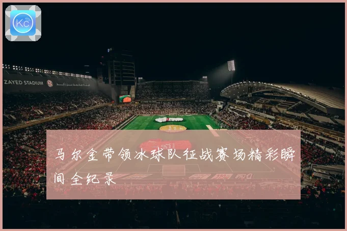 马尔金带领冰球队征战赛场精彩瞬间全纪录