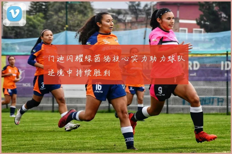 门迪闪耀绿茵场核心实力助力球队逆境中持续胜利