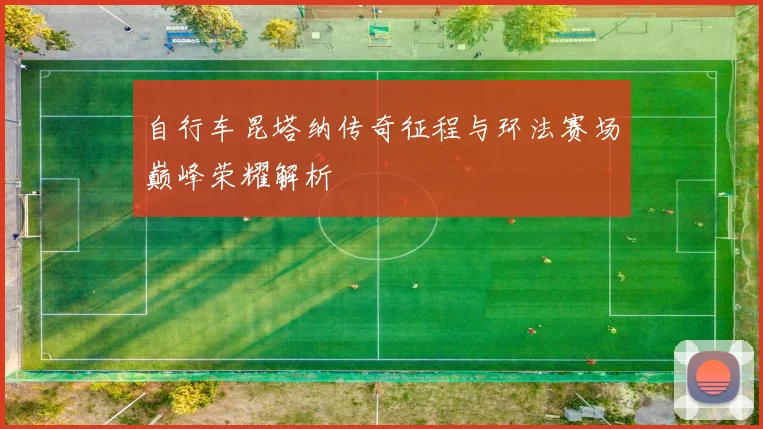 自行车昆塔纳传奇征程与环法赛场巅峰荣耀解析