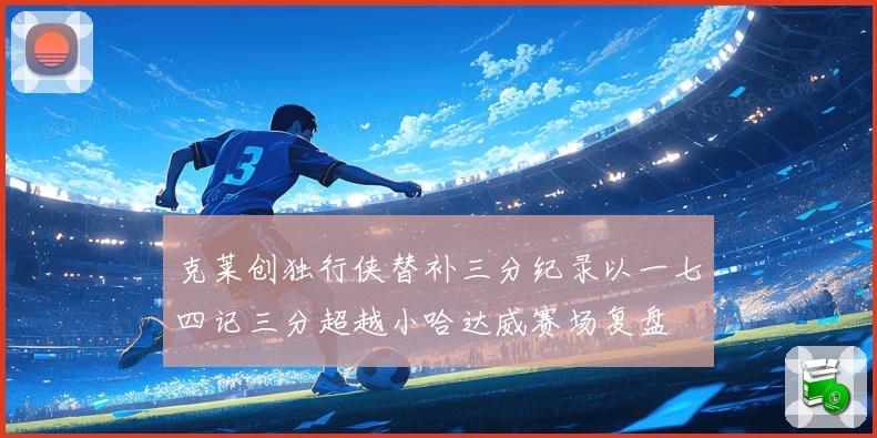 克莱创独行侠替补三分纪录以一七四记三分超越小哈达威赛场复盘