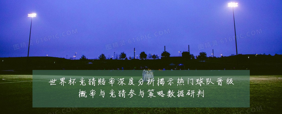 世界杯竞猜赔率深度分析揭示热门球队晋级概率与竞猜参与策略数据研判