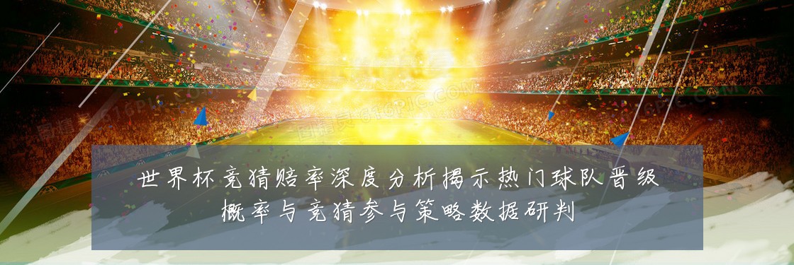 世界杯竞猜赔率深度分析揭示热门球队晋级概率与竞猜参与策略数据研判