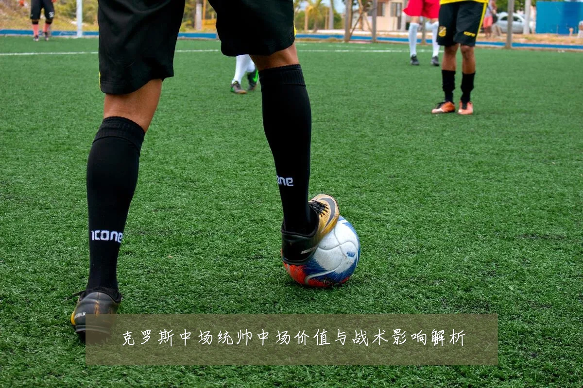 克罗斯中场统帅中场价值与战术影响解析
