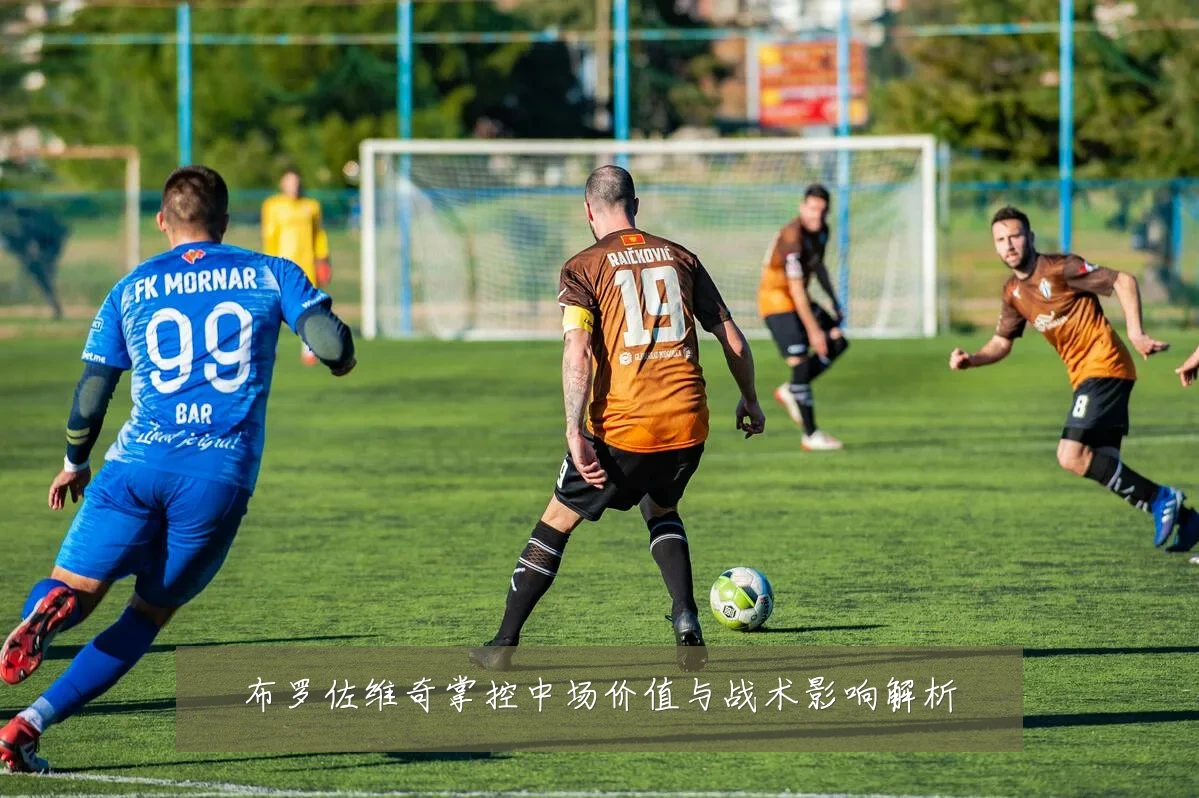 布罗佐维奇掌控中场价值与战术影响解析