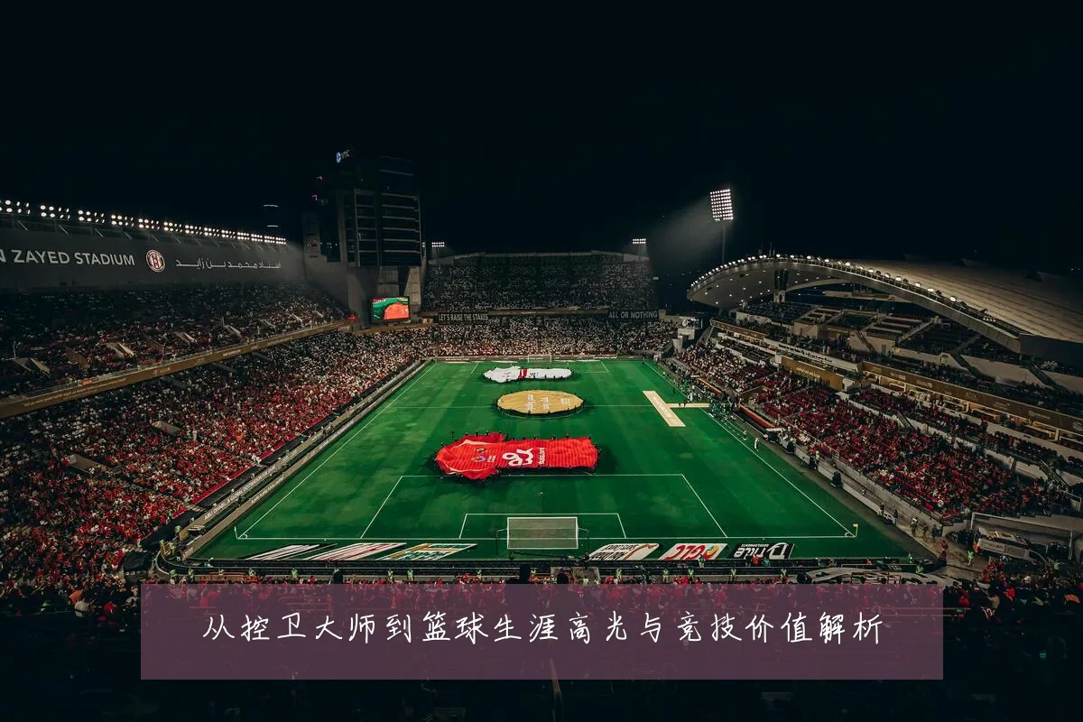从控卫大师到篮球生涯高光与竞技价值解析