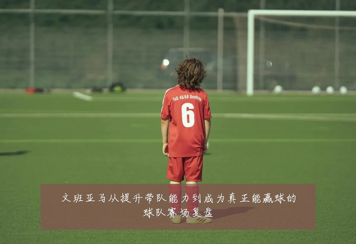 文班亚马从提升带队能力到成为真正能赢球的球队赛场复盘