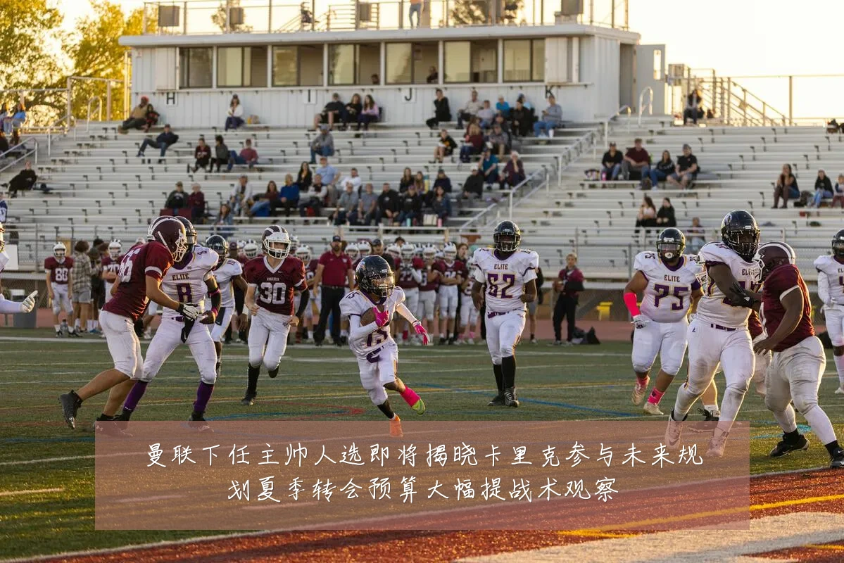 曼联下任主帅人选即将揭晓卡里克参与未来规划夏季转会预算大幅提战术观察