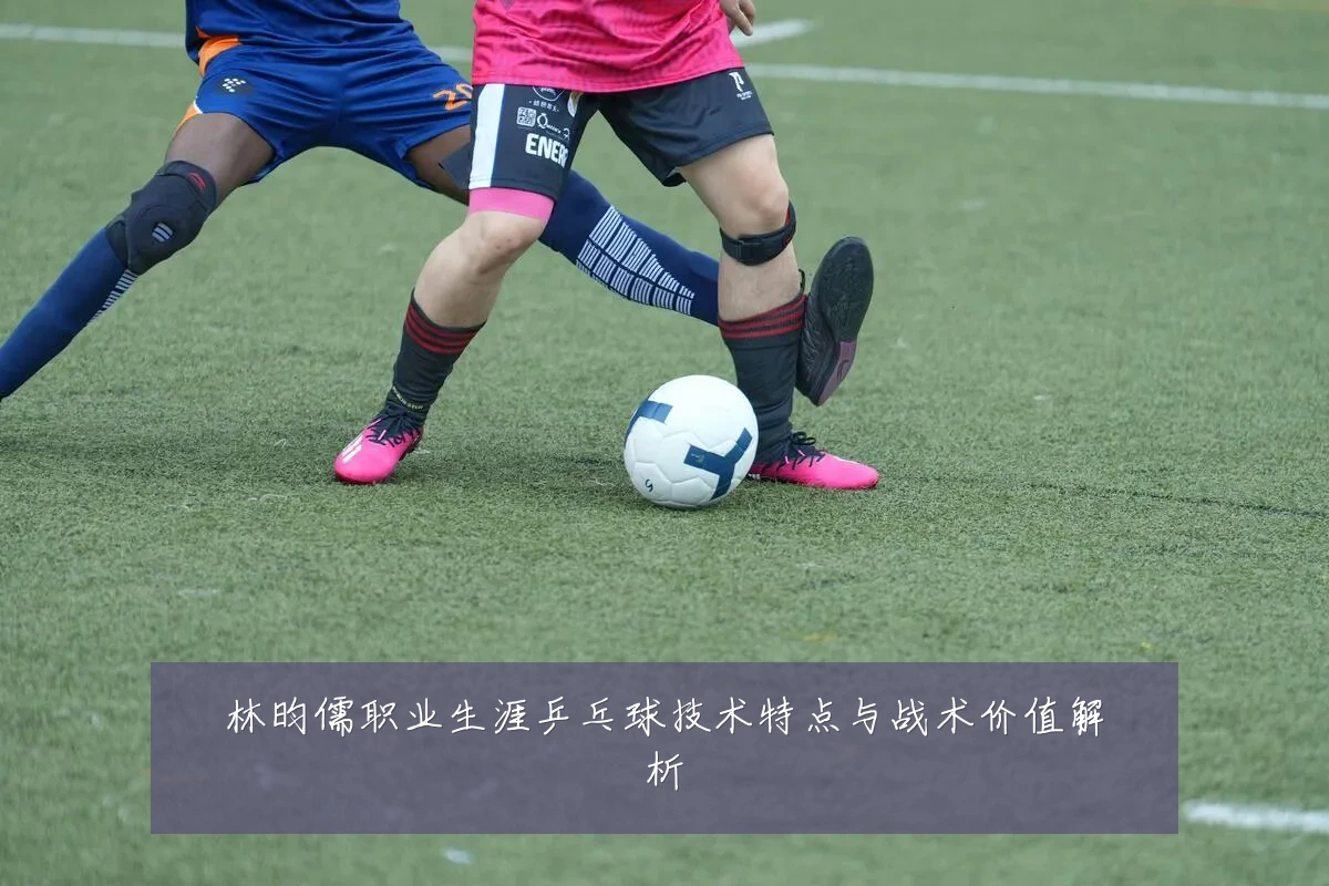 林昀儒职业生涯乒乓球技术特点与战术价值解析