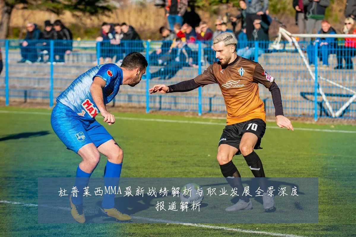 杜普莱西MMA最新战绩解析与职业发展全景深度报道解析