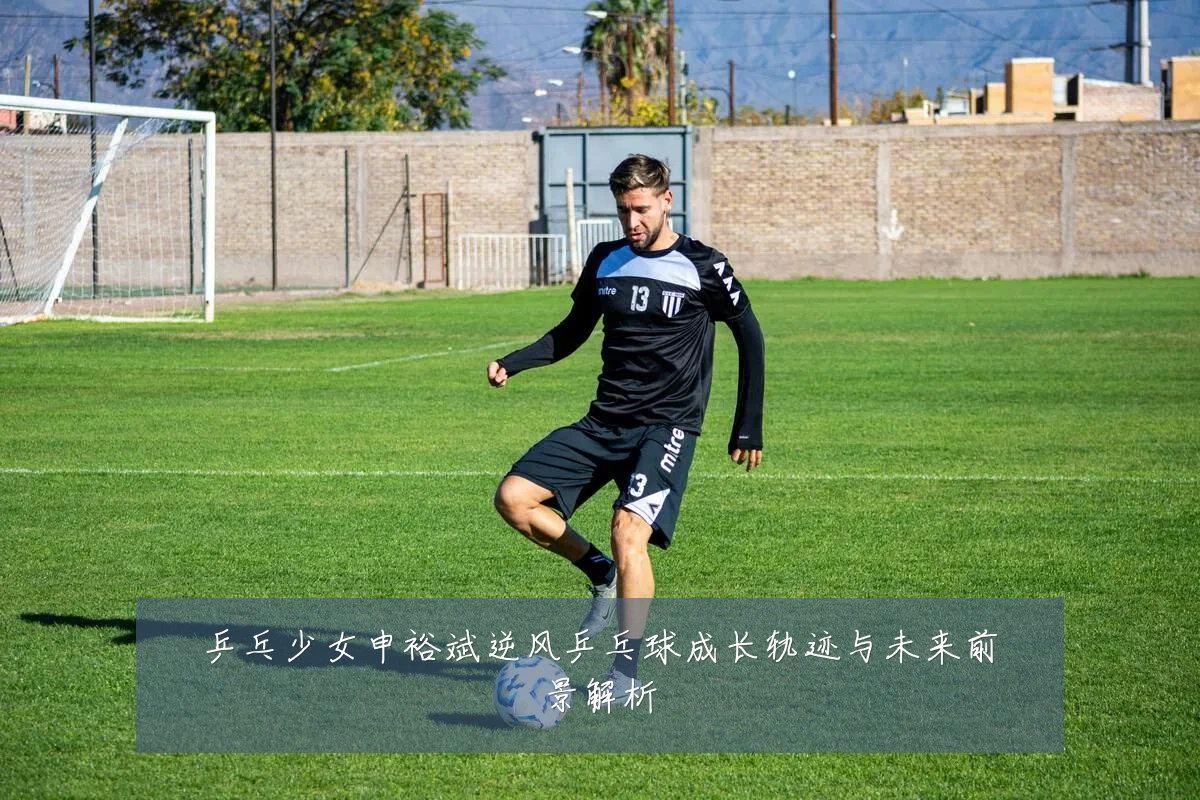 乒乓少女申裕斌逆风乒乓球成长轨迹与未来前景解析